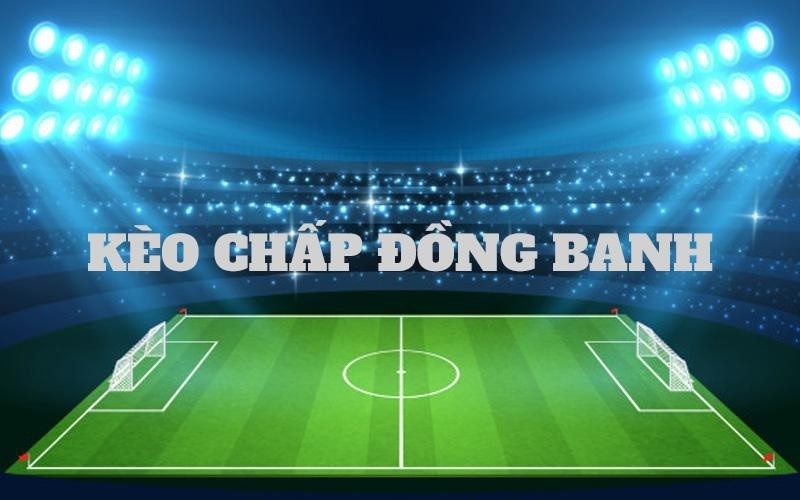 Kèo chấp đồng banh và một số thông tin cơ bản cho người mới chơi